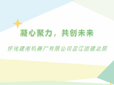 凝心聚力，共創(chuàng)未來 | 懷化建南機器廠有限公司芷江團建之旅